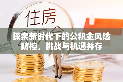 平顶山探索新时代下的公积金风险防控，挑战与机遇并存