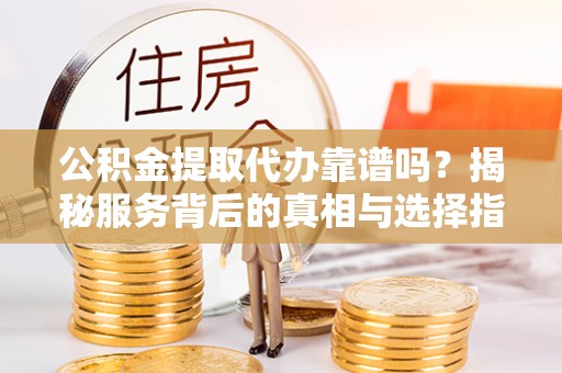 平顶山公积金提取代办靠谱吗？揭秘服务背后的真相与选择指南
