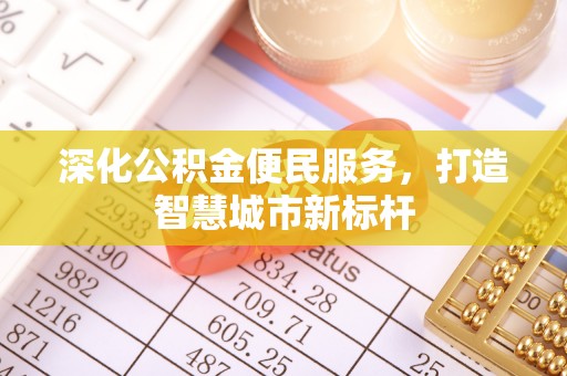 平顶山深化公积金便民服务，打造智慧城市新标杆