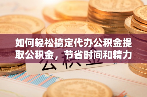 平顶山如何轻松搞定代办公积金提取公积金，节省时间和精力的秘密武器