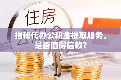平顶山揭秘代办公积金提取服务，是否值得信赖？
