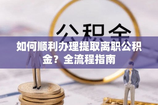 平顶山如何顺利办理提取离职公积金？全流程指南