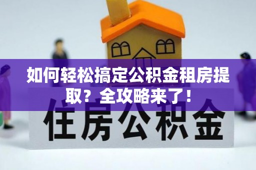 平顶山如何轻松搞定公积金租房提取？全攻略来了！