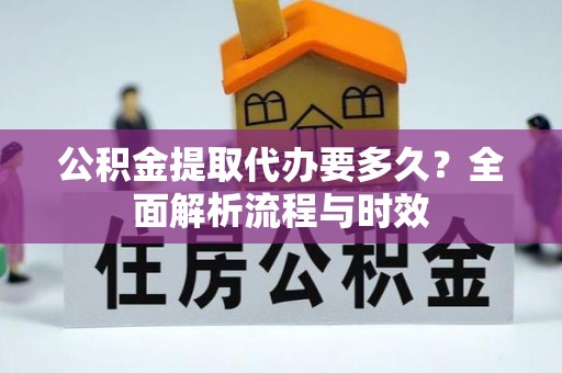 平顶山公积金提取代办要多久？全面解析流程与时效