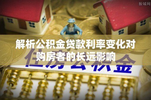 平顶山解析公积金贷款利率变化对购房者的长远影响