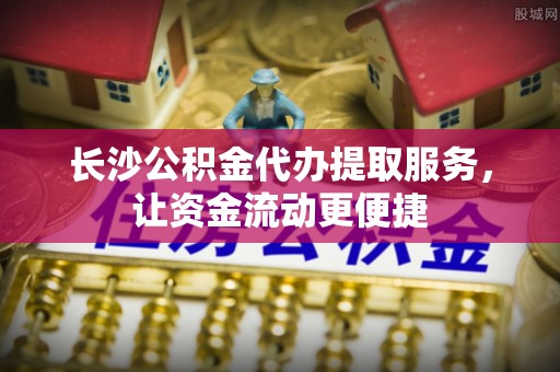 平顶山长沙公积金代办提取服务，让资金流动更便捷