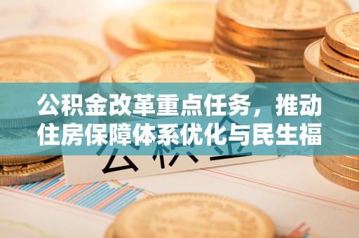 平顶山公积金改革重点任务，推动住房保障体系优化与民生福祉提升