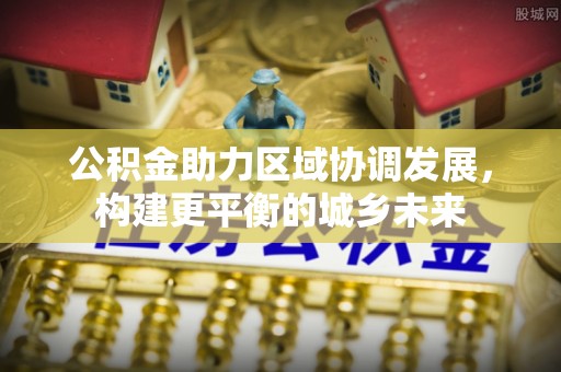 平顶山公积金助力区域协调发展，构建更平衡的城乡未来