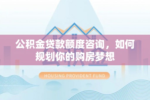 平顶山公积金贷款额度咨询，如何规划你的购房梦想