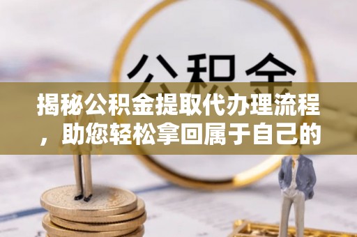 平顶山揭秘公积金提取代办理流程，助您轻松拿回属于自己的钱