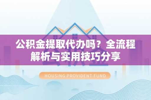 平顶山公积金提取代办吗？全流程解析与实用技巧分享