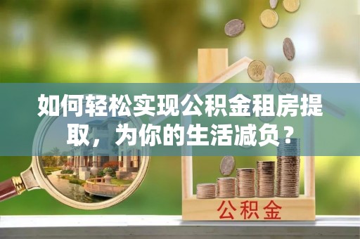 平顶山如何轻松实现公积金租房提取，为你的生活减负？