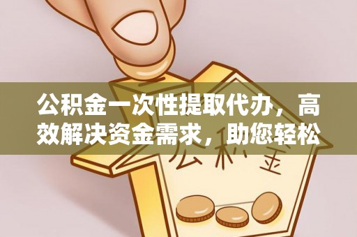 平顶山公积金一次性提取代办，高效解决资金需求，助您轻松应对生活难题