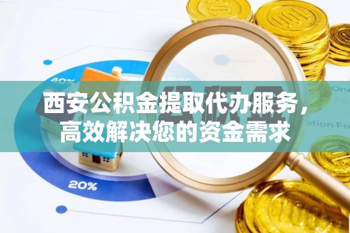 平顶山西安公积金提取代办服务，高效解决您的资金需求
