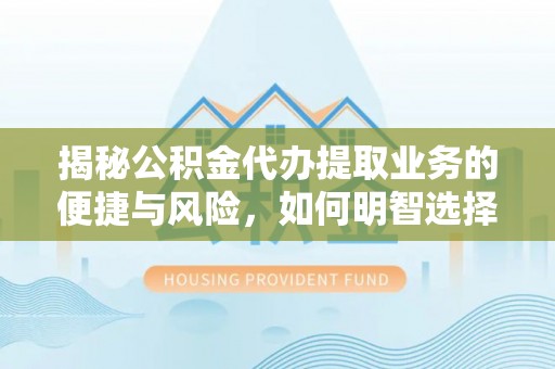 平顶山揭秘公积金代办提取业务的便捷与风险，如何明智选择？