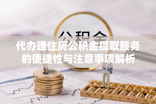 平顶山代办理住房公积金提取服务的便捷性与注意事项解析