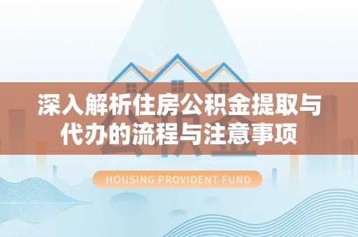平顶山深入解析住房公积金提取与代办的流程与注意事项