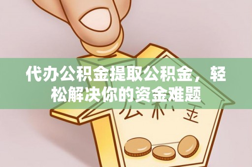 平顶山代办公积金提取公积金，轻松解决你的资金难题