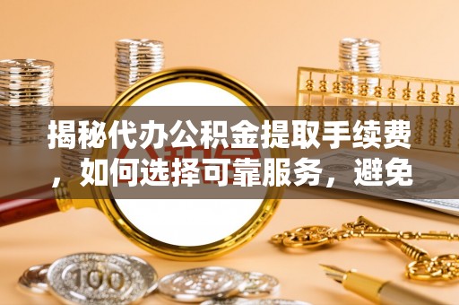 平顶山揭秘代办公积金提取手续费，如何选择可靠服务，避免隐形陷阱