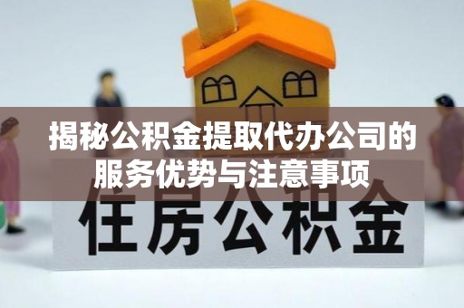 平顶山揭秘公积金提取代办公司的服务优势与注意事项
