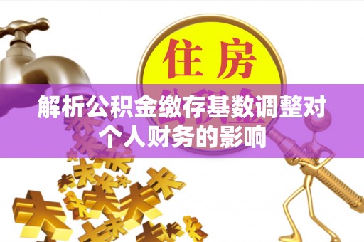 平顶山解析公积金缴存基数调整对个人财务的影响