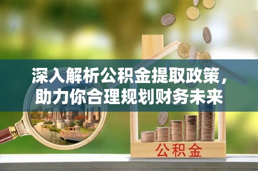 平顶山深入解析公积金提取政策，助力你合理规划财务未来