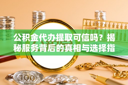 平顶山公积金代办提取可信吗？揭秘服务背后的真相与选择指南