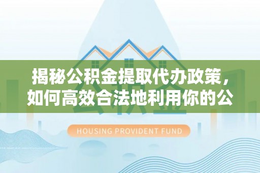 平顶山揭秘公积金提取代办政策，如何高效合法地利用你的公积金