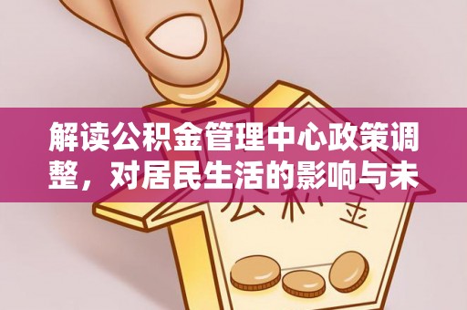 平顶山解读公积金管理中心政策调整，对居民生活的影响与未来展望
