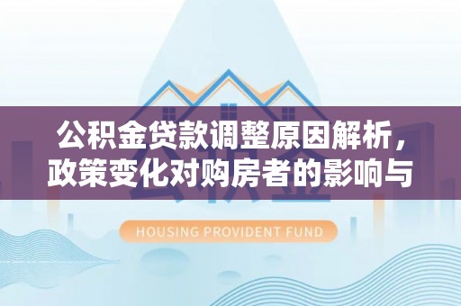 平顶山公积金贷款调整原因解析，政策变化对购房者的影响与应对