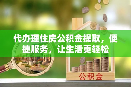 平顶山代办理住房公积金提取，便捷服务，让生活更轻松