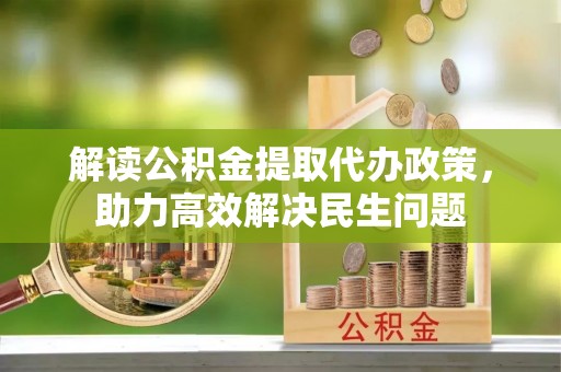 平顶山解读公积金提取代办政策，助力高效解决民生问题
