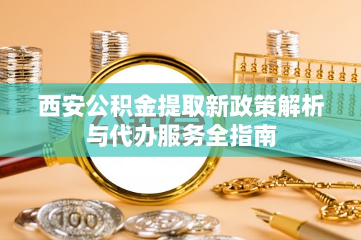 平顶山西安公积金提取新政策解析与代办服务全指南