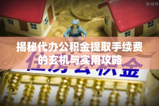 平顶山揭秘代办公积金提取手续费的玄机与实用攻略