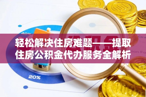 平顶山轻松解决住房难题——提取住房公积金代办服务全解析