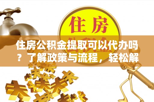 平顶山住房公积金提取可以代办吗？了解政策与流程，轻松解决你的疑问