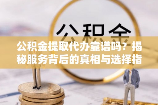 平顶山公积金提取代办靠谱吗？揭秘服务背后的真相与选择指南