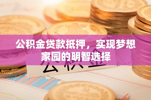 平顶山公积金贷款抵押，实现梦想家园的明智选择