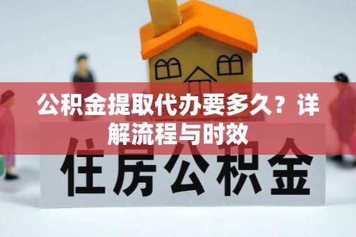 平顶山公积金提取代办要多久？详解流程与时效