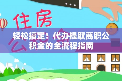 平顶山轻松搞定！代办提取离职公积金的全流程指南