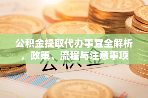 平顶山公积金提取代办事宜全解析，政策、流程与注意事项