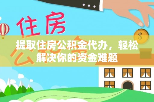平顶山提取住房公积金代办，轻松解决你的资金难题