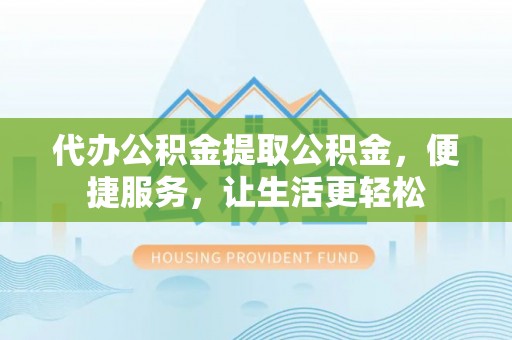 平顶山代办公积金提取公积金，便捷服务，让生活更轻松