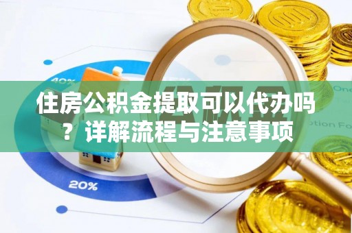 平顶山住房公积金提取可以代办吗？详解流程与注意事项