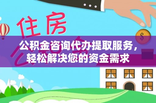 平顶山公积金咨询代办提取服务，轻松解决您的资金需求