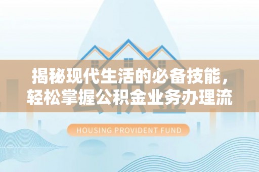 平顶山揭秘现代生活的必备技能，轻松掌握公积金业务办理流程
