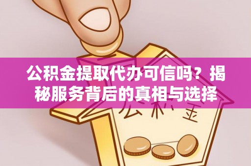 平顶山公积金提取代办可信吗？揭秘服务背后的真相与选择