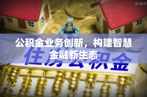 平顶山公积金业务创新，构建智慧金融新生态