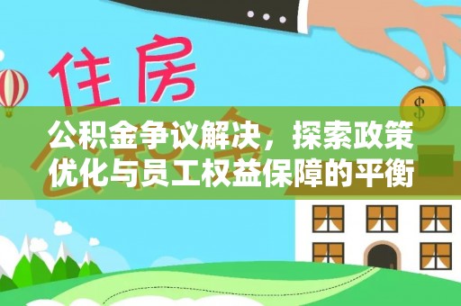 平顶山公积金争议解决，探索政策优化与员工权益保障的平衡点
