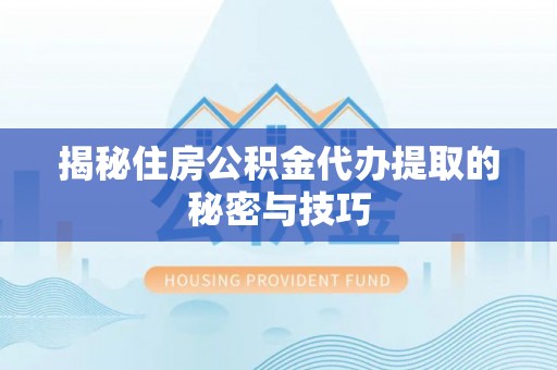 平顶山揭秘住房公积金代办提取的秘密与技巧